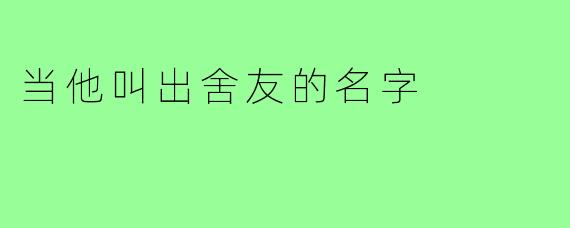 当他叫出舍友的名字