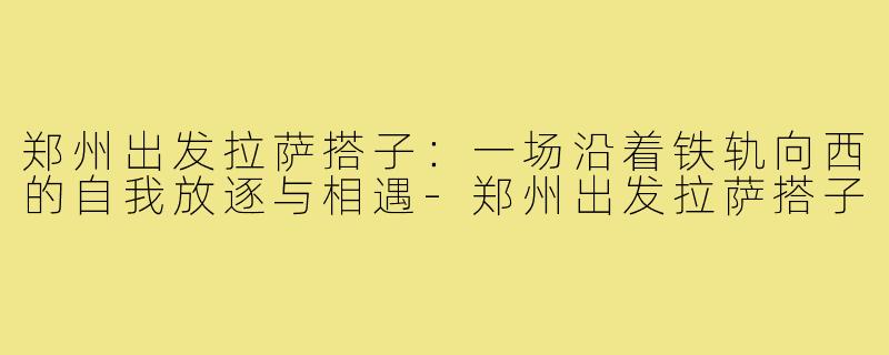 郑州出发拉萨搭子：一场沿着铁轨向西的自我放逐与相遇-郑州出发拉萨搭子