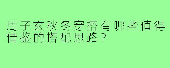 周子玄秋冬穿搭有哪些值得借鉴的搭配思路?