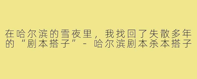 在哈尔滨的雪夜里，我找回了失散多年的“剧本搭子”-哈尔滨剧本杀本搭子
