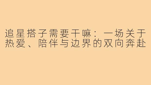 追星搭子需要干嘛:一场关于热爱、陪伴与边界的双向奔赴