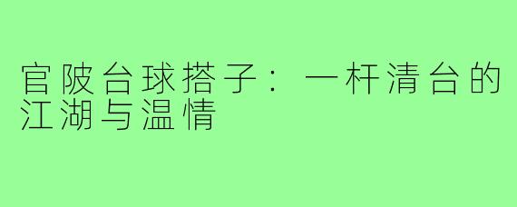 官陂台球搭子:一杆清台的江湖与温情