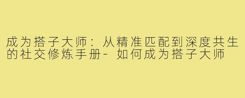 成为搭子大师：从精准匹配到深度共生的社交修炼手册-如何成为搭子大师