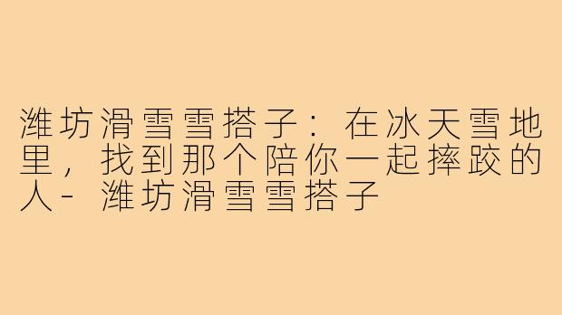 潍坊滑雪雪搭子:在冰天雪地里,找到那个陪你一起摔跤的人-潍坊滑雪雪搭子
