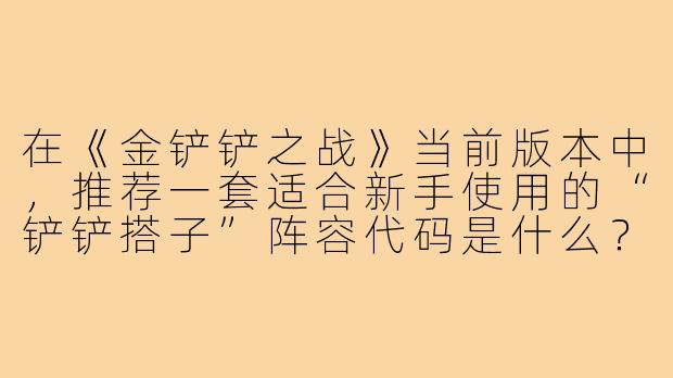 在《金铲铲之战》当前版本中,推荐一套适合新手使用的“铲铲搭子”阵容代码是什么?-铲铲搭子阵容代码
