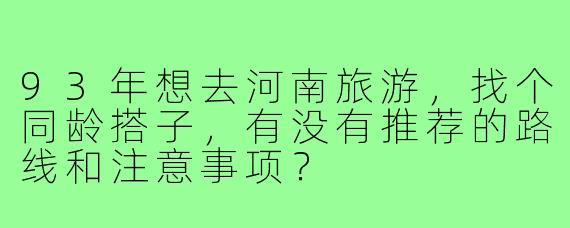93年想去河南旅游，找个同龄搭子，有没有推荐的路线和注意事项？