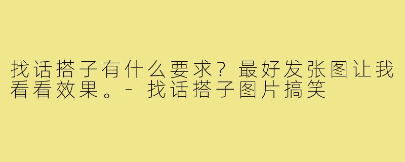 找话搭子有什么要求?最好发张图让我看看效果。-找话搭子图片搞笑