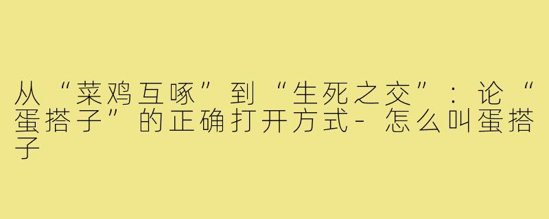 从“菜鸡互啄”到“生死之交”:论“蛋搭子”的正确打开方式-怎么叫蛋搭子