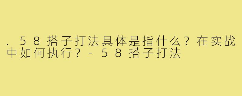 .58搭子打法具体是指什么?在实战中如何执行?-58搭子打法