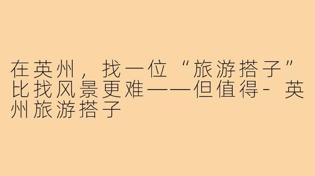 在英州，找一位“旅游搭子”比找风景更难——但值得-英州旅游搭子
