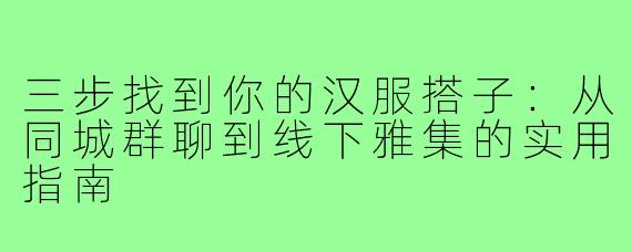 三步找到你的汉服搭子:从同城群聊到线下雅集的实用指南