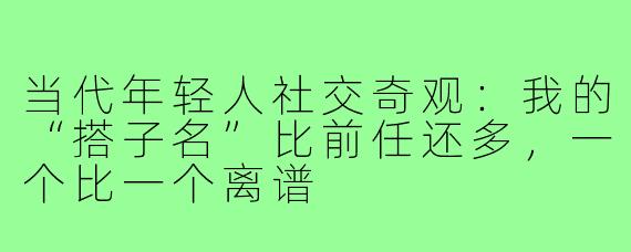 当代年轻人社交奇观：我的“搭子名”比前任还多，一个比一个离谱
