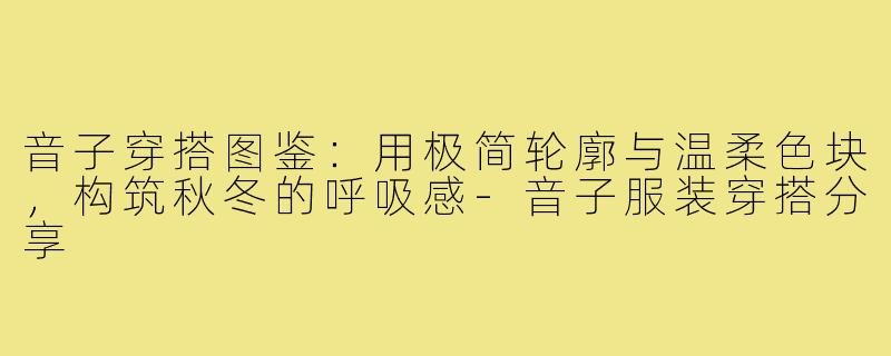 音子穿搭图鉴:用极简轮廓与温柔色块,构筑秋冬的呼吸感-音子服装穿搭分享
