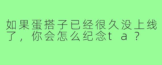 如果蛋搭子已经很久没上线了，你会怎么纪念ta？