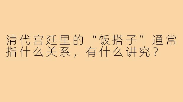 清代宫廷里的“饭搭子”通常指什么关系,有什么讲究?