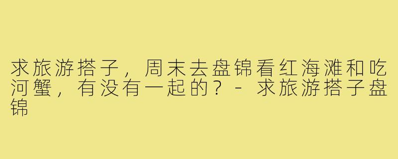 求旅游搭子，周末去盘锦看红海滩和吃河蟹，有没有一起的？-求旅游搭子盘锦