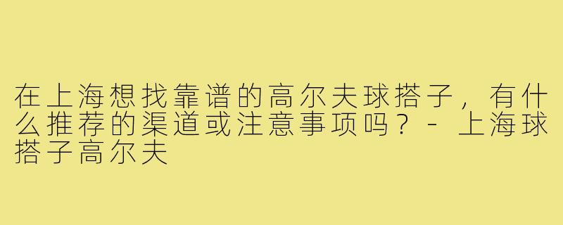 在上海想找靠谱的高尔夫球搭子,有什么推荐的渠道或注意事项吗?-上海球搭子高尔夫