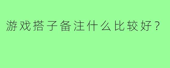 游戏搭子备注什么比较好？