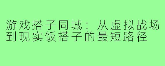 游戏搭子同城:从虚拟战场到现实饭搭子的最短路径