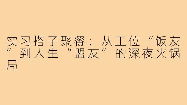实习搭子聚餐:从工位“饭友”到人生“盟友”的深夜火锅局