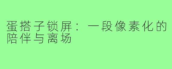 蛋搭子锁屏：一段像素化的陪伴与离场