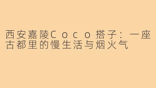 西安嘉陵Coco搭子:一座古都里的慢生活与烟火气