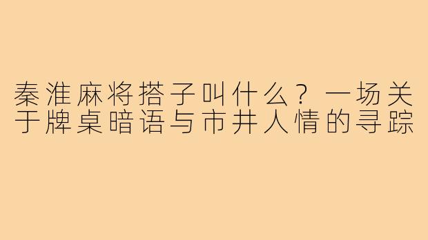 秦淮麻将搭子叫什么?一场关于牌桌暗语与市井人情的寻踪