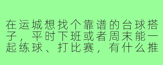 在运城想找个靠谱的台球搭子,平时下班或者周末能一起练球、打比赛,有什么推荐的地方或者找搭子的方式吗?