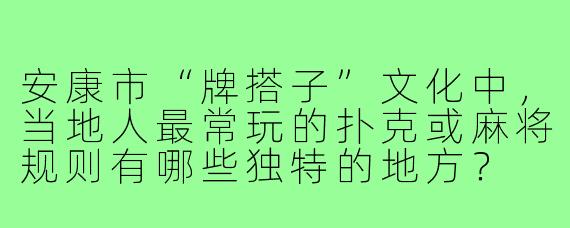 安康市“牌搭子”文化中，当地人最常玩的扑克或麻将规则有哪些独特的地方？