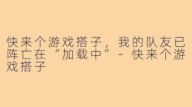 快来个游戏搭子,我的队友已阵亡在“加载中”-快来个游戏搭子