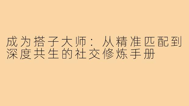 成为搭子大师：从精准匹配到深度共生的社交修炼手册