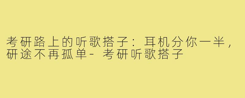 考研路上的听歌搭子:耳机分你一半,研途不再孤单-考研听歌搭子