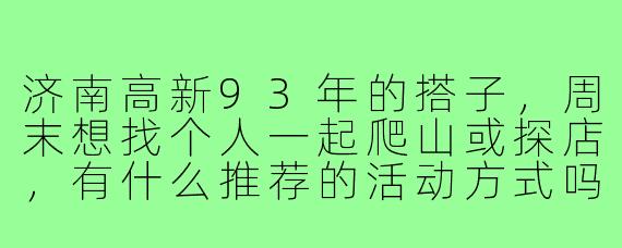 济南高新93年的搭子,周末想找个人一起爬山或探店,有什么推荐的活动方式吗?