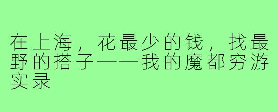 在上海，花最少的钱，找最野的搭子——我的魔都穷游实录