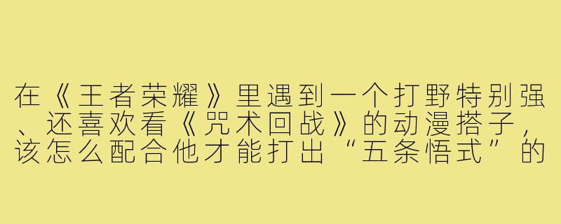 在《王者荣耀》里遇到一个打野特别强、还喜欢看《咒术回战》的动漫搭子,该怎么配合他才能打出“五条悟式”的碾压局?-王者游戏搭子动漫