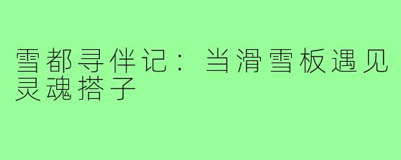 雪都寻伴记：当滑雪板遇见灵魂搭子