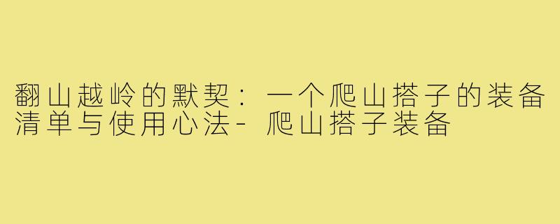 翻山越岭的默契：一个爬山搭子的装备清单与使用心法-爬山搭子装备