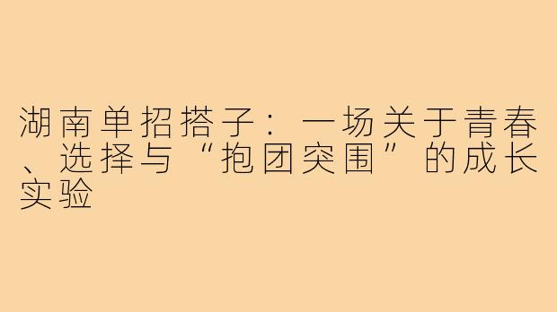 湖南单招搭子：一场关于青春、选择与“抱团突围”的成长实验