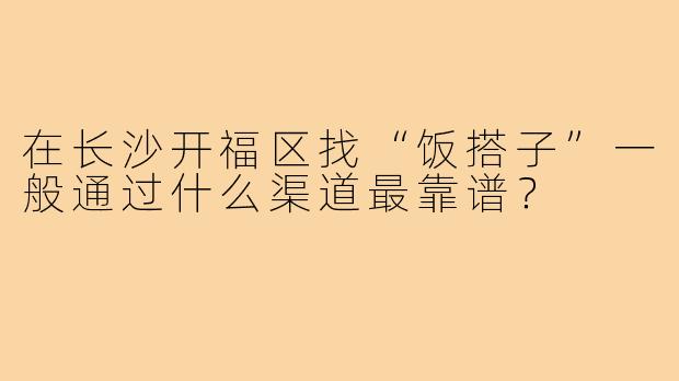 在长沙开福区找“饭搭子”一般通过什么渠道最靠谱?