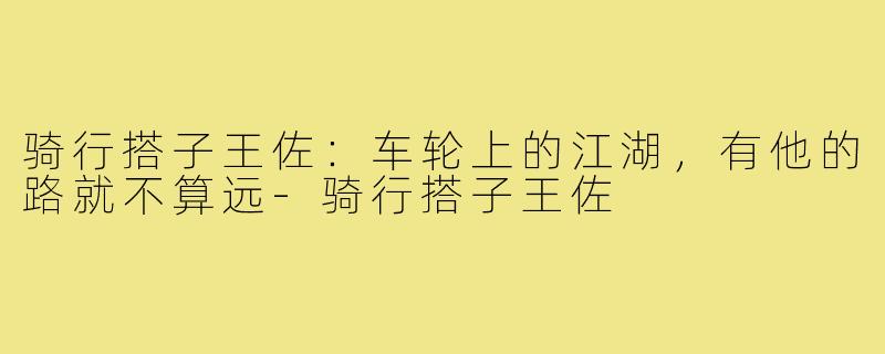 骑行搭子王佐:车轮上的江湖,有他的路就不算远-骑行搭子王佐
