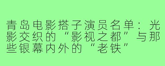 青岛电影搭子演员名单：光影交织的“影视之都”与那些银幕内外的“老铁”