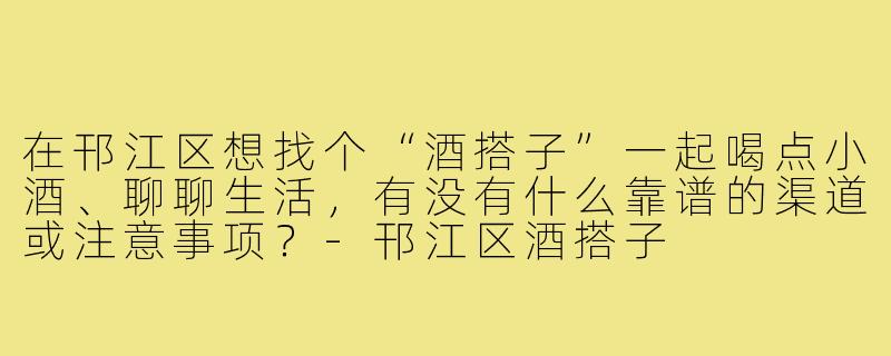 在邗江区想找个“酒搭子”一起喝点小酒、聊聊生活,有没有什么靠谱的渠道或注意事项?-邗江区酒搭子