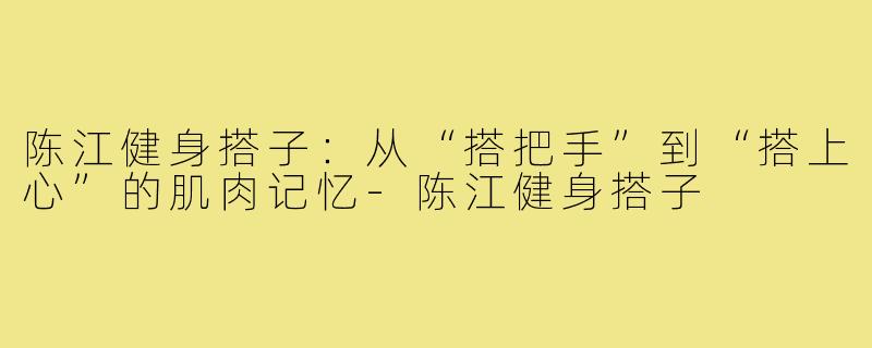 陈江健身搭子:从“搭把手”到“搭上心”的肌肉记忆-陈江健身搭子
