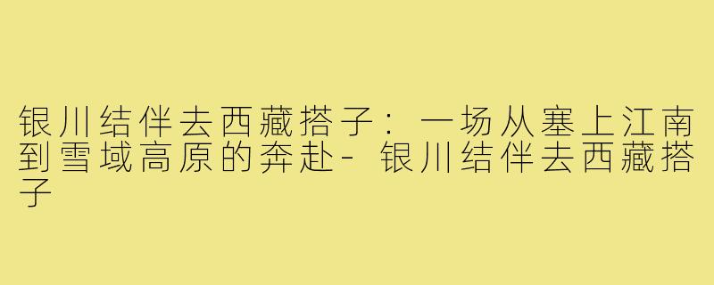 银川结伴去西藏搭子:一场从塞上江南到雪域高原的奔赴-银川结伴去西藏搭子