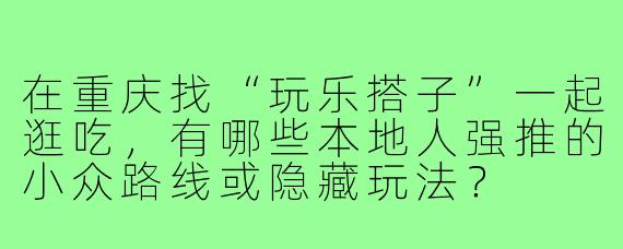 在重庆找“玩乐搭子”一起逛吃，有哪些本地人强推的小众路线或隐藏玩法？