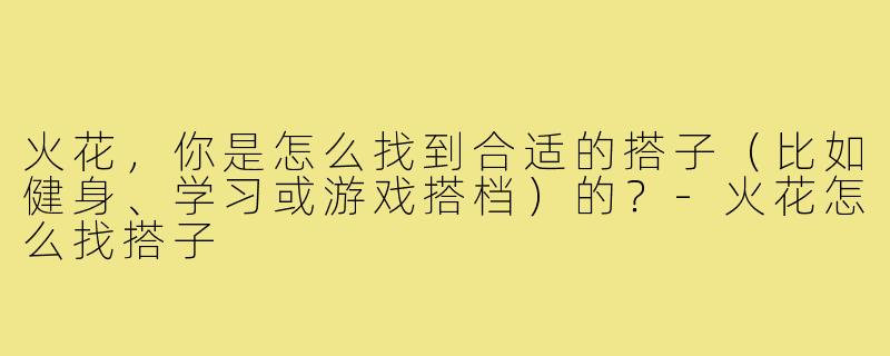 火花,你是怎么找到合适的搭子(比如健身、学习或游戏搭档)的?-火花怎么找搭子
