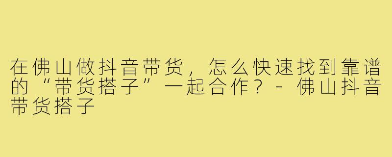 在佛山做抖音带货，怎么快速找到靠谱的“带货搭子”一起合作？-佛山抖音带货搭子