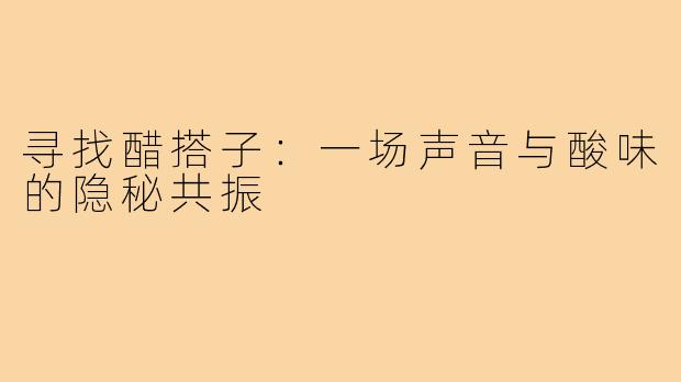寻找醋搭子:一场声音与酸味的隐秘共振