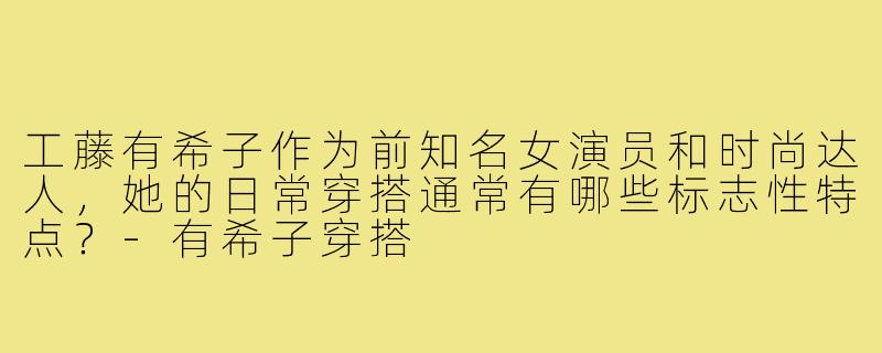 工藤有希子作为前知名女演员和时尚达人，她的日常穿搭通常有哪些标志性特点？-有希子穿搭