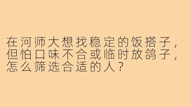 在河师大想找稳定的饭搭子，但怕口味不合或临时放鸽子，怎么筛选合适的人？